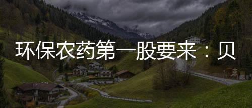环保农药第一股要来:贝斯美拿IPO批文 计划募资4.76亿扩产