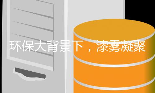 环保大背景下,漆雾凝聚剂行业发展速度加快