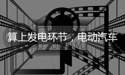 算上发电环节,电动汽车减排效果仍明显