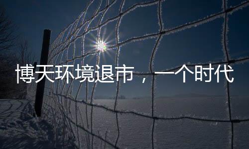 博天环境退市,一个时代落幕