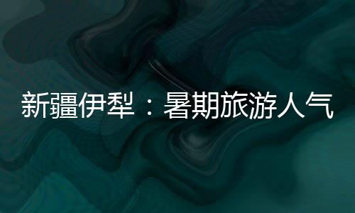 新疆伊犁:暑期旅游人气旺