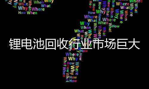 锂电池回收行业市场巨大,欧洲有何大动作?