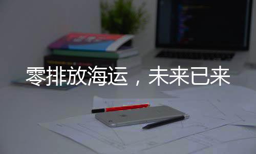 零排放海运,未来已来