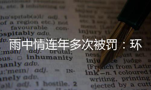 雨中情连年多次被罚:环保与安全隐患屡犯不止,毛利率下滑存忧