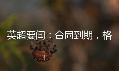 英超要闻:合同到期,格林离开哈镇
